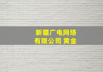 新疆广电网络有限公司 黄金